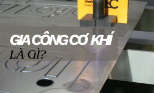 Gia công cơ khí là gì? Khái niệm cơ bản trong kỹ thuật chế tạo