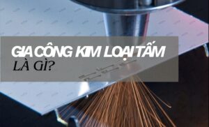 Gia công kim loại tấm là gì? Tổng quan phương pháp sản xuất